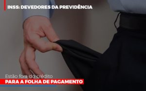 Inss Devedores Da Previdencia Estao Fora Do Credito Para Folha De Pagamento - Revi Soluções Contábeis e Empresariais