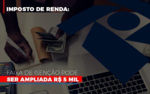 Imposto De Renda Faixa De Isencao Pode Ser Ampliada R 5 Mil - Revi Soluções Contábeis e Empresariais