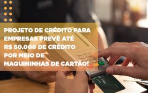 Projeto De Credito Para Empresas Preve Ate R 50 000 De Credito Por Meio De Maquininhas De Carta - Revi Soluções Contábeis e Empresariais